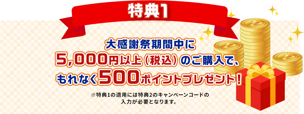 特典1 大感謝祭期間中に5,000円以上(税込)のご購入で、もれなく500ポイントプレゼント!