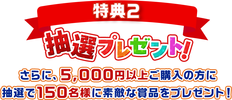 特典2 抽選プレゼント! さらに、5,000円以上ご購入の方に抽選で150名様に素敵な賞品をプレゼント!