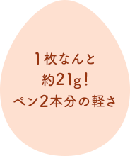 1枚なんと約21グラム！ペン2本分の軽さ