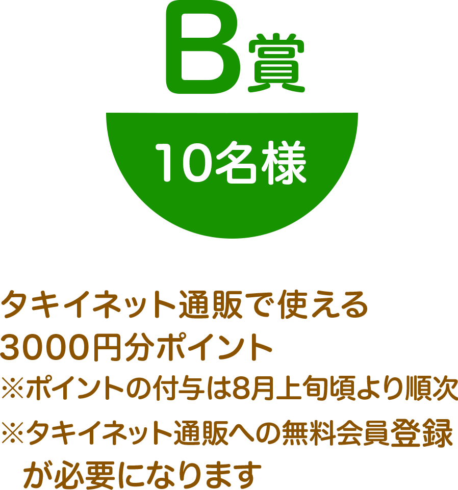 ●B賞 10名様 タキイネット通販で使える3000円分ポイント ※ポイントの付与は8月上旬頃より順次 ※タキイネット通販への無料会員登録が必要になります