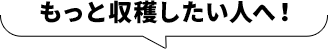 もっと収穫したい人へ！