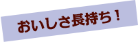 おいしさ長持ち!